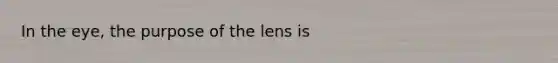 In the eye, the purpose of the lens is