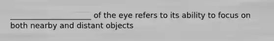 _____________________ of the eye refers to its ability to focus on both nearby and distant objects