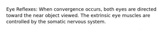 Eye Reflexes: When convergence occurs, both eyes are directed toward the near object viewed. The extrinsic eye muscles are controlled by the somatic nervous system.