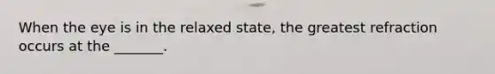 When the eye is in the relaxed state, the greatest refraction occurs at the _______.