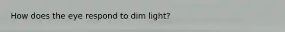 How does the eye respond to dim light?