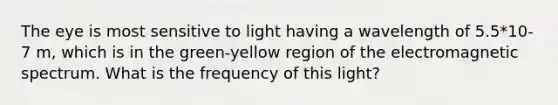 The eye is most sensitive to light having a wavelength of 5.5*10-7 m, which is in the green-yellow region of the electromagnetic spectrum. What is the frequency of this light?