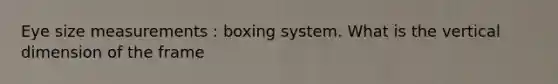 Eye size measurements : boxing system. What is the vertical dimension of the frame