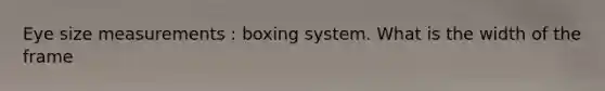 Eye size measurements : boxing system. What is the width of the frame