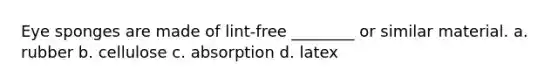 Eye sponges are made of lint-free ________ or similar material. a. rubber b. cellulose c. absorption d. latex