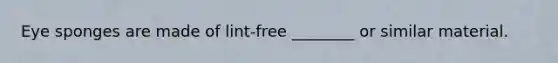 Eye sponges are made of lint-free ________ or similar material.