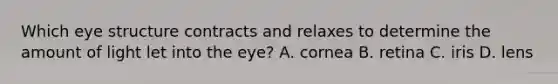 Which eye structure contracts and relaxes to determine the amount of light let into the eye? A. cornea B. retina C. iris D. lens