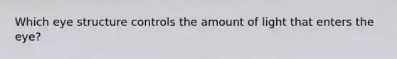 Which eye structure controls the amount of light that enters the eye?