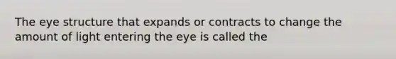 The eye structure that expands or contracts to change the amount of light entering the eye is called the