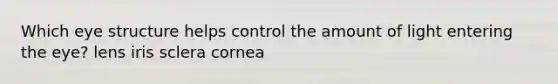 Which eye structure helps control the amount of light entering the eye? lens iris sclera cornea