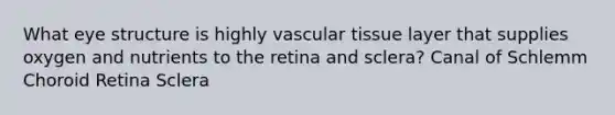 What eye structure is highly vascular tissue layer that supplies oxygen and nutrients to the retina and sclera? Canal of Schlemm Choroid Retina Sclera