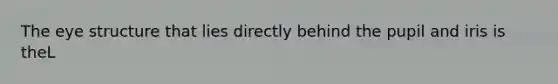The eye structure that lies directly behind the pupil and iris is theL