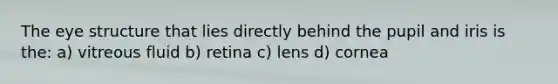 The eye structure that lies directly behind the pupil and iris is the: a) vitreous fluid b) retina c) lens d) cornea