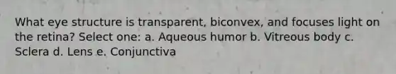 What eye structure is transparent, biconvex, and focuses light on the retina? Select one: a. Aqueous humor b. Vitreous body c. Sclera d. Lens e. Conjunctiva