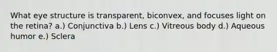 What eye structure is transparent, biconvex, and focuses light on the retina? a.) Conjunctiva b.) Lens c.) Vitreous body d.) Aqueous humor e.) Sclera