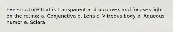 Eye structure that is transparent and biconvex and focuses light on the retina: a. Conjunctiva b. Lens c. Vitreous body d. Aqueous humor e. Sclera