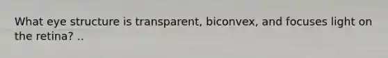 What eye structure is transparent, biconvex, and focuses light on the retina? ..