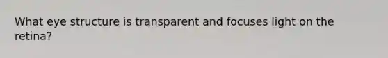 What eye structure is transparent and focuses light on the retina?
