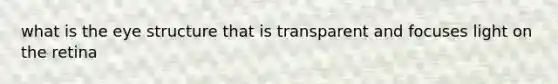 what is the eye structure that is transparent and focuses light on the retina