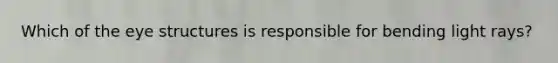 Which of the eye structures is responsible for bending light rays?