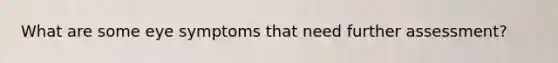 What are some eye symptoms that need further assessment?