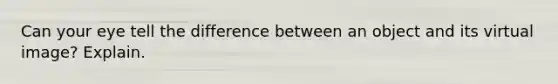 Can your eye tell the difference between an object and its virtual image? Explain.