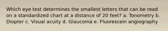 Which eye test determines the smallest letters that can be read on a standardized chart at a distance of 20 feet? a. Tonometry b. Diopter c. Visual acuity d. Glaucoma e. Fluorescein angiography