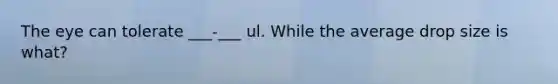The eye can tolerate ___-___ ul. While the average drop size is what?