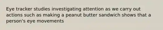 Eye tracker studies investigating attention as we carry out actions such as making a peanut butter sandwich shows that a person's eye movements