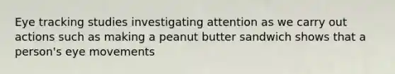 Eye tracking studies investigating attention as we carry out actions such as making a peanut butter sandwich shows that a person's eye movements