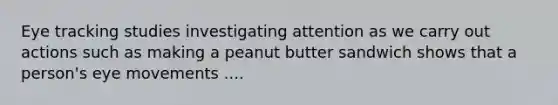 Eye tracking studies investigating attention as we carry out actions such as making a peanut butter sandwich shows that a person's eye movements ....