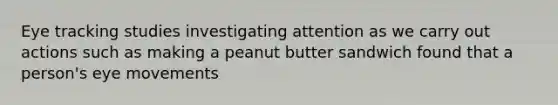 Eye tracking studies investigating attention as we carry out actions such as making a peanut butter sandwich found that a person's eye movements