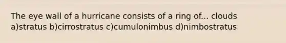 The eye wall of a hurricane consists of a ring of... clouds a)stratus b)cirrostratus c)cumulonimbus d)nimbostratus