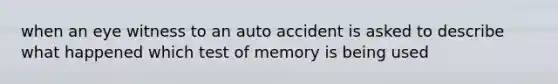 when an eye witness to an auto accident is asked to describe what happened which test of memory is being used