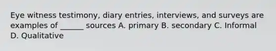 Eye witness testimony, diary entries, interviews, and surveys are examples of ______ sources A. primary B. secondary C. Informal D. Qualitative