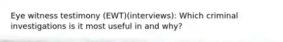 Eye witness testimony (EWT)(interviews): Which criminal investigations is it most useful in and why?