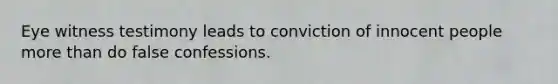 Eye witness testimony leads to conviction of innocent people <a href='https://www.questionai.com/knowledge/keWHlEPx42-more-than' class='anchor-knowledge'>more than</a> do false confessions.