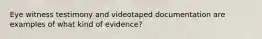 Eye witness testimony and videotaped documentation are examples of what kind of evidence?