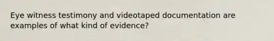 Eye witness testimony and videotaped documentation are examples of what kind of evidence?