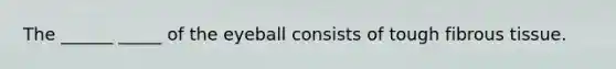 The ______ _____ of the eyeball consists of tough fibrous tissue.