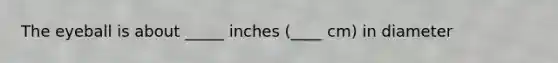 The eyeball is about _____ inches (____ cm) in diameter