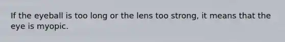 If the eyeball is too long or the lens too strong, it means that the eye is myopic.