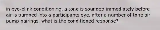 in eye-blink conditioning, a tone is sounded immediately before air is pumped into a participants eye. after a number of tone air pump pairings, what is the conditioned response?