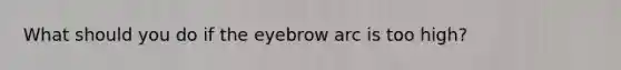 What should you do if the eyebrow arc is too high?