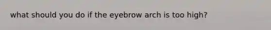 what should you do if the eyebrow arch is too high?