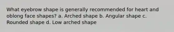 What eyebrow shape is generally recommended for heart and oblong face shapes? a. Arched shape b. Angular shape c. Rounded shape d. Low arched shape