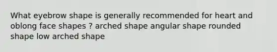 What eyebrow shape is generally recommended for heart and oblong face shapes ? arched shape angular shape rounded shape low arched shape