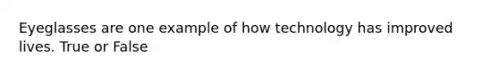 Eyeglasses are one example of how technology has improved lives. True or False