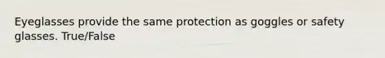 Eyeglasses provide the same protection as goggles or safety glasses. True/False