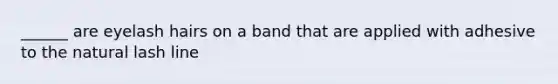 ______ are eyelash hairs on a band that are applied with adhesive to the natural lash line